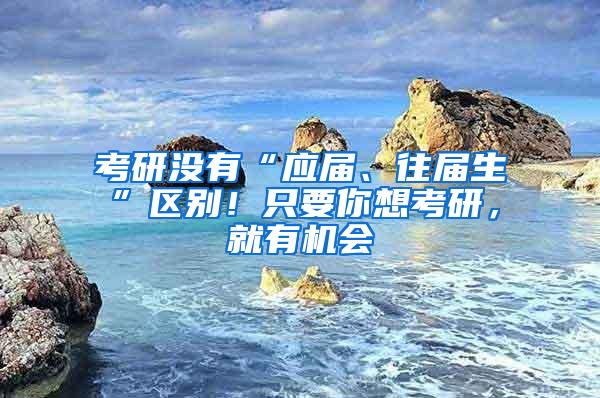 考研没有“应届、往届生”区别！只要你想考研，就有机会