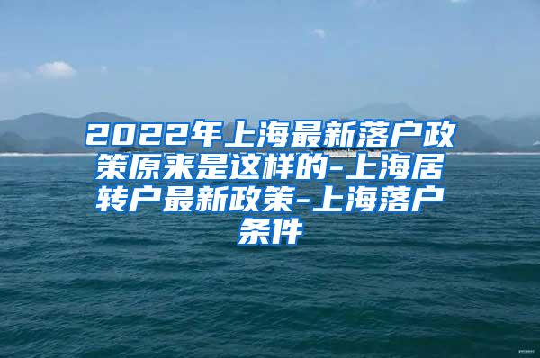 2022年上海最新落户政策原来是这样的-上海居转户最新政策-上海落户条件