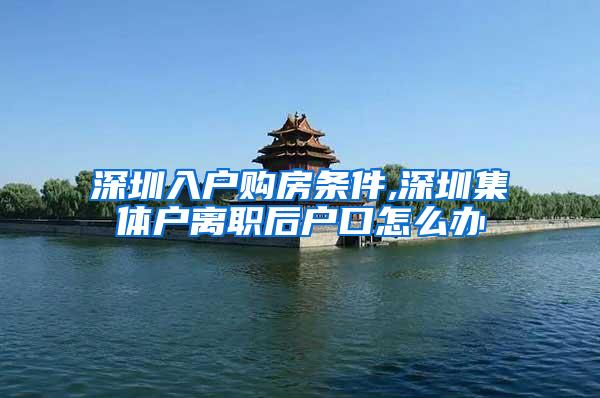 深圳入户购房条件,深圳集体户离职后户口怎么办