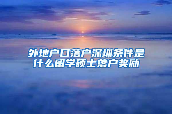 外地户口落户深圳条件是什么留学硕士落户奖励