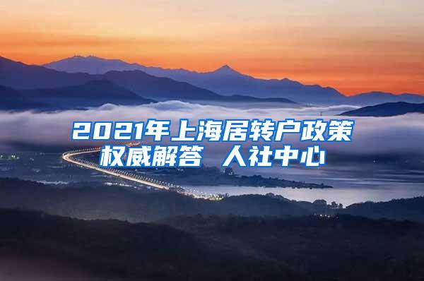 2021年上海居转户政策权威解答 人社中心