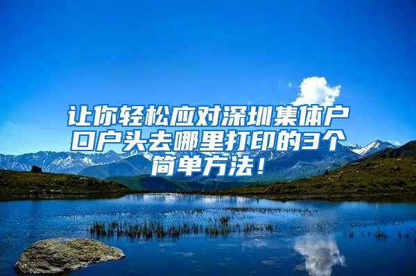 让你轻松应对深圳集体户口户头去哪里打印的3个简单方法！