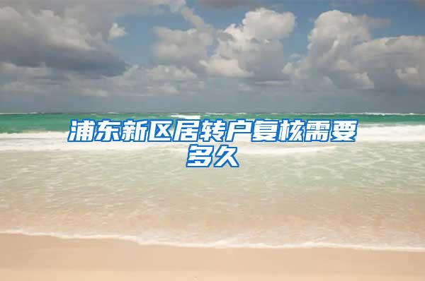 浦东新区居转户复核需要多久