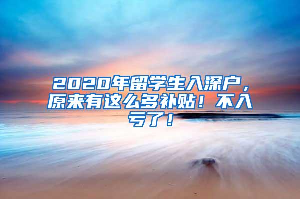 2020年留学生入深户，原来有这么多补贴！不入亏了！