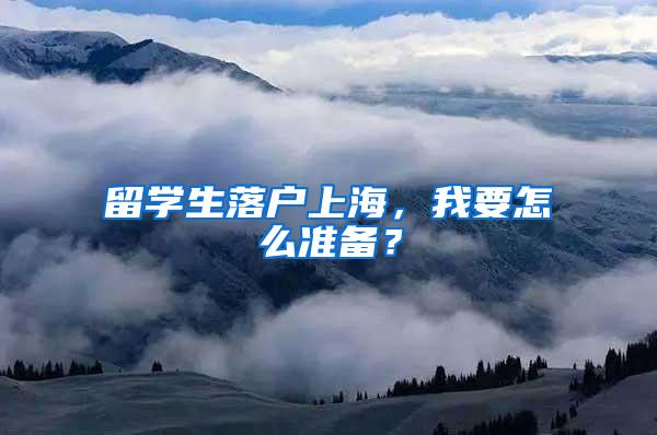 留学生落户上海，我要怎么准备？