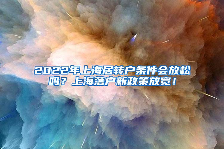 2022年上海居转户条件会放松吗？上海落户新政策放宽！