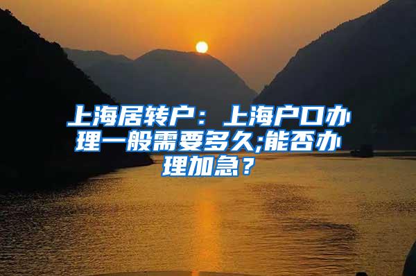 上海居转户：上海户口办理一般需要多久;能否办理加急？