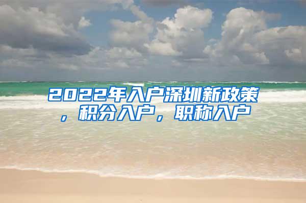 2022年入户深圳新政策，积分入户，职称入户