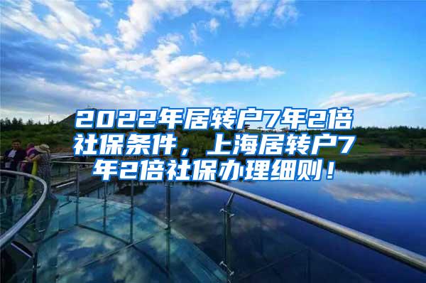 2022年居转户7年2倍社保条件，上海居转户7年2倍社保办理细则！