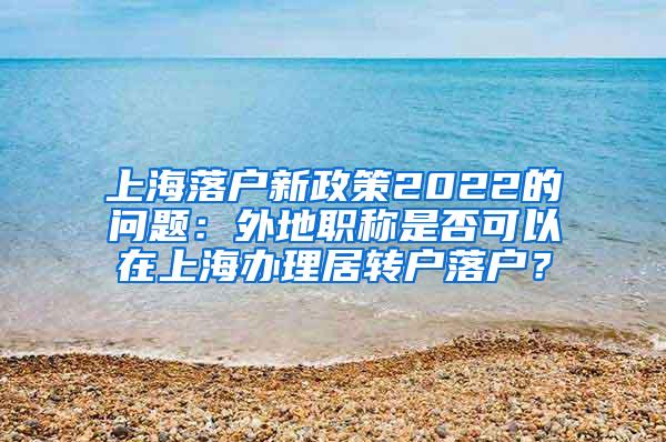 上海落户新政策2022的问题：外地职称是否可以在上海办理居转户落户？