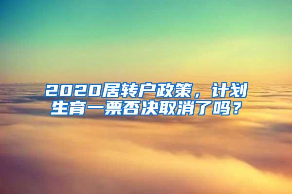 2020居转户政策，计划生育一票否决取消了吗？