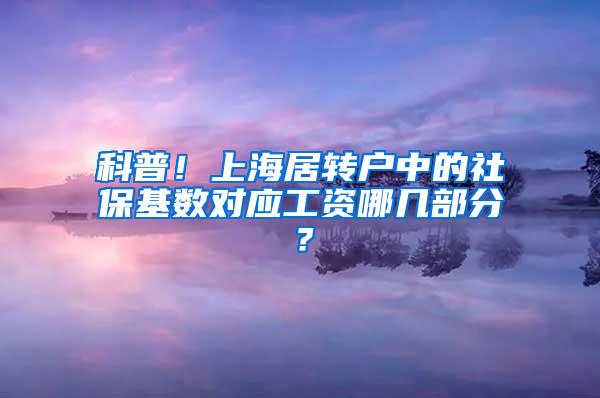 科普！上海居转户中的社保基数对应工资哪几部分？