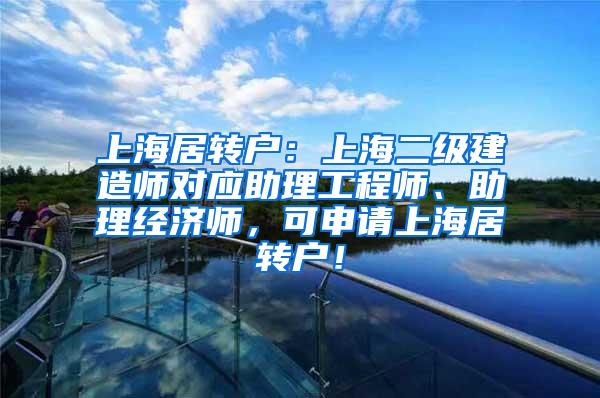 上海居转户：上海二级建造师对应助理工程师、助理经济师，可申请上海居转户！