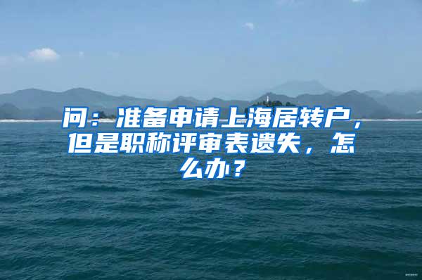 问：准备申请上海居转户，但是职称评审表遗失，怎么办？