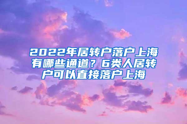 2022年居转户落户上海有哪些通道？6类人居转户可以直接落户上海