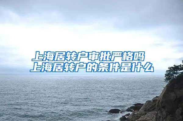 上海居转户审批严格吗 上海居转户的条件是什么