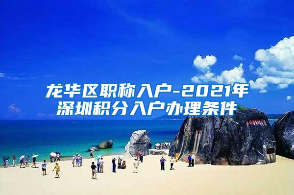 龙华区职称入户-2021年深圳积分入户办理条件