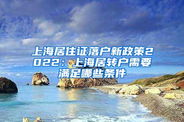 上海居住证落户新政策2022：上海居转户需要满足哪些条件