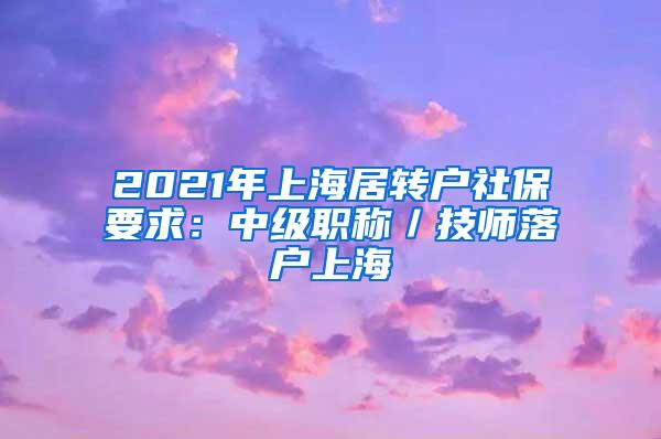 2021年上海居转户社保要求：中级职称／技师落户上海