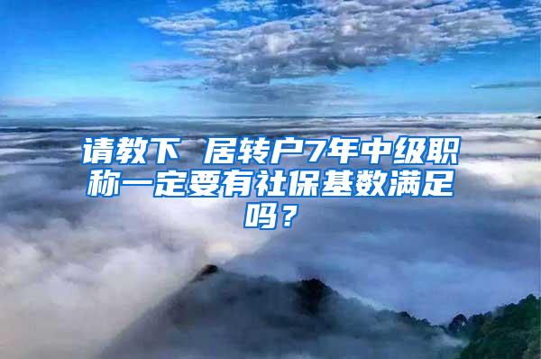 请教下 居转户7年中级职称一定要有社保基数满足吗？