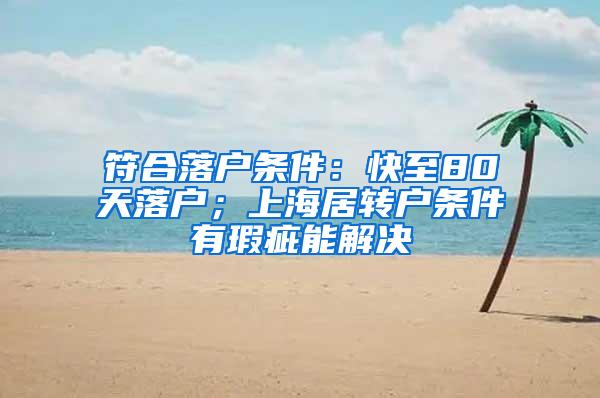 符合落户条件：快至80天落户；上海居转户条件有瑕疵能解决