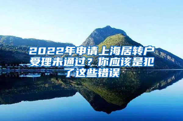 2022年申请上海居转户受理未通过？你应该是犯了这些错误