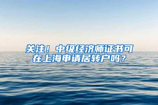 关注！中级经济师证书可在上海申请居转户吗？