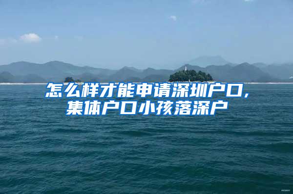 怎么样才能申请深圳户口,集体户口小孩落深户