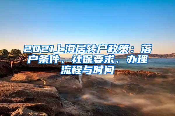 2021上海居转户政策：落户条件、社保要求、办理流程与时间