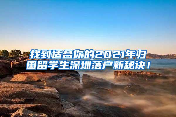 找到适合你的2021年归国留学生深圳落户新秘诀！