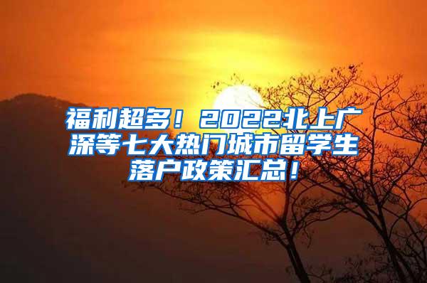 福利超多！2022北上广深等七大热门城市留学生落户政策汇总！