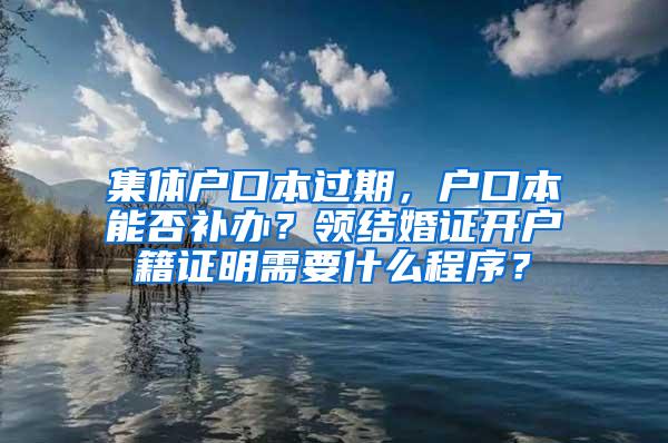 集体户口本过期，户口本能否补办？领结婚证开户籍证明需要什么程序？