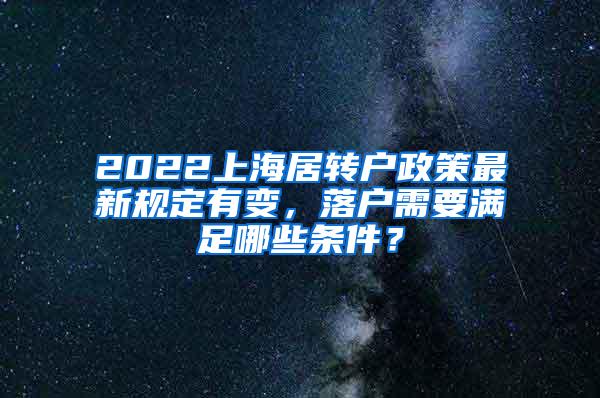 2022上海居转户政策最新规定有变，落户需要满足哪些条件？