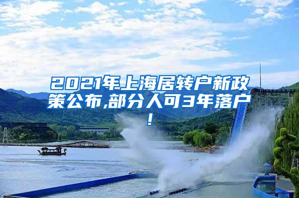 2021年上海居转户新政策公布,部分人可3年落户!