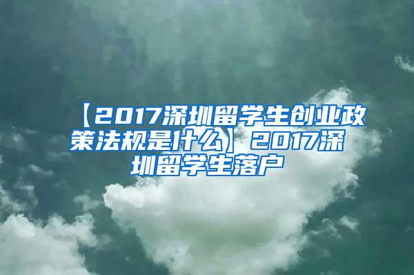 【2017深圳留学生创业政策法规是什么】2017深圳留学生落户