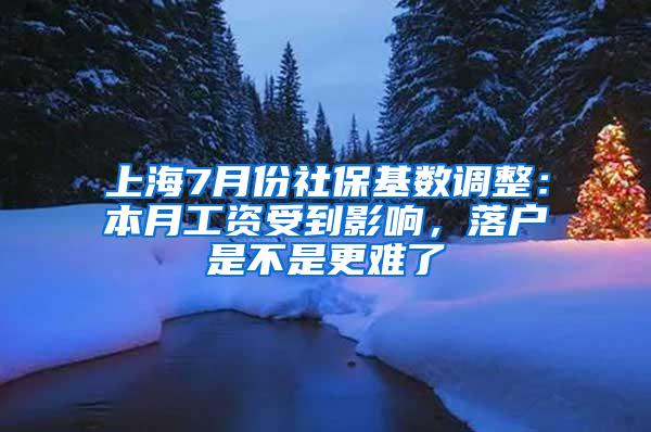 上海7月份社保基数调整：本月工资受到影响，落户是不是更难了