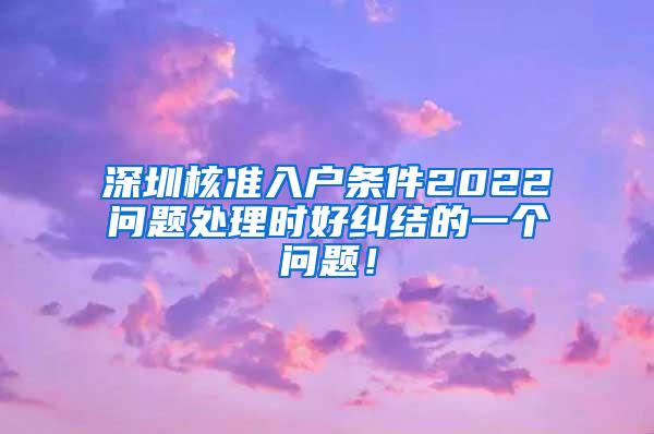 深圳核准入户条件2022问题处理时好纠结的一个问题！