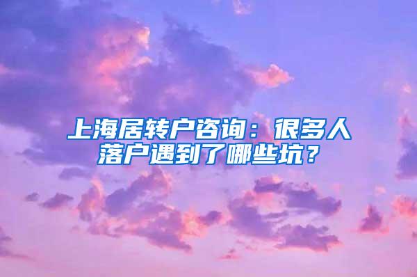 上海居转户咨询：很多人落户遇到了哪些坑？