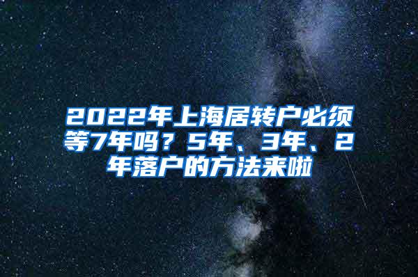 2022年上海居转户必须等7年吗？5年、3年、2年落户的方法来啦