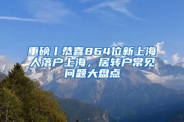 重磅丨恭喜864位新上海人落户上海，居转户常见问题大盘点