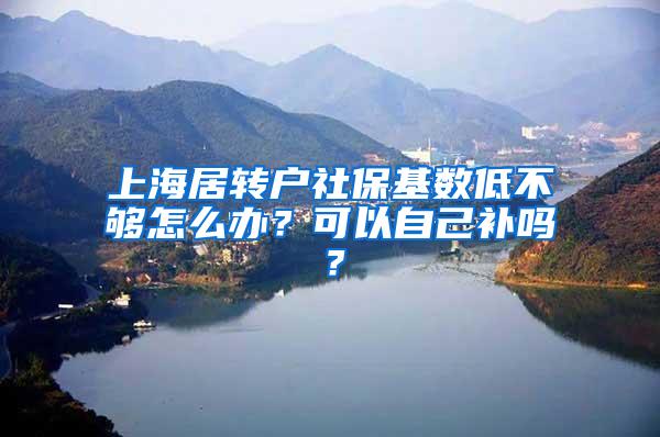 上海居转户社保基数低不够怎么办？可以自己补吗？