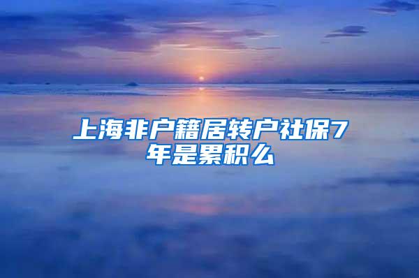 上海非户籍居转户社保7年是累积么