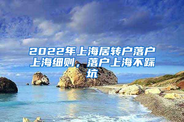 2022年上海居转户落户上海细则，落户上海不踩坑