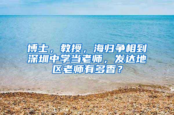 博士，教授，海归争相到深圳中学当老师，发达地区老师有多香？