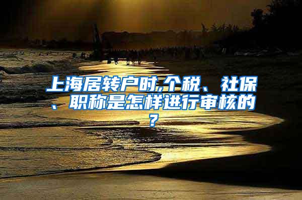 上海居转户时,个税、社保、职称是怎样进行审核的？