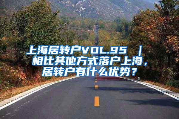 上海居转户VOL.95 ｜ 相比其他方式落户上海，居转户有什么优势？