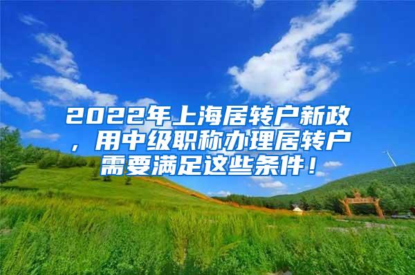 2022年上海居转户新政，用中级职称办理居转户需要满足这些条件！