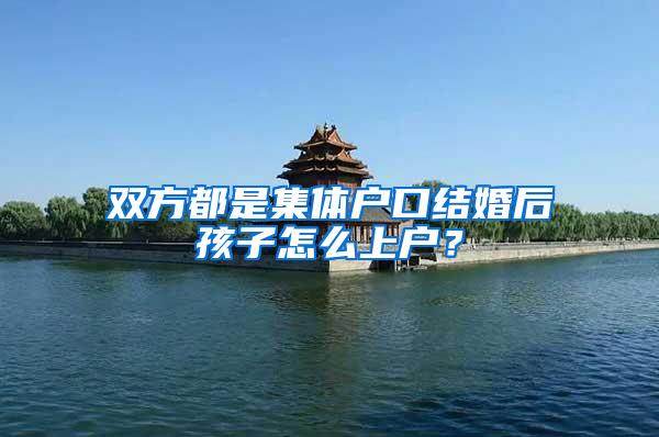 双方都是集体户口结婚后孩子怎么上户？