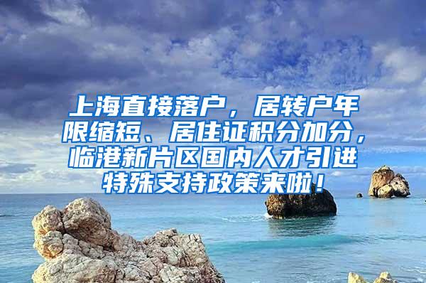 上海直接落户，居转户年限缩短、居住证积分加分，临港新片区国内人才引进特殊支持政策来啦！