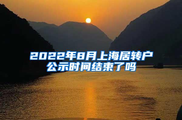 2022年8月上海居转户公示时间结束了吗